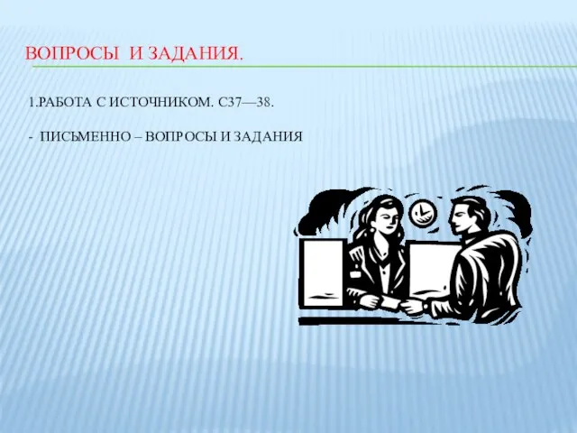 ВОПРОСЫ И ЗАДАНИЯ. 1.РАБОТА С ИСТОЧНИКОМ. С37—38. - ПИСЬМЕННО – ВОПРОСЫ И ЗАДАНИЯ