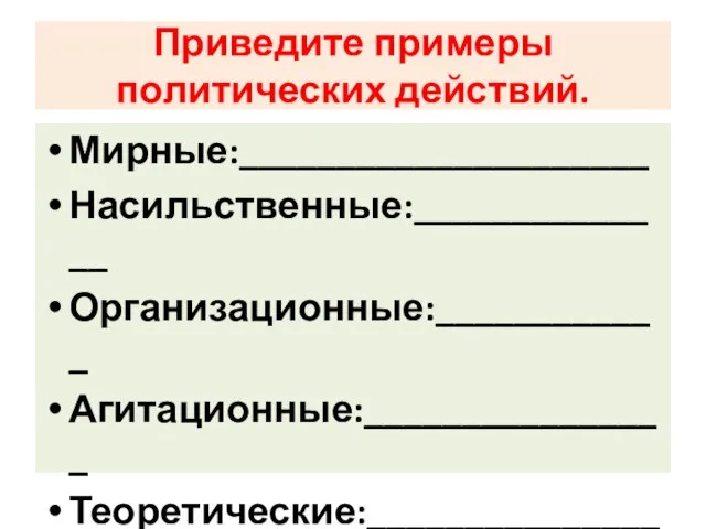 Приведите примеры политических действий. Мирные:_____________________ Насильственные:______________ Организационные:____________ Агитационные:________________ Теоретические:________________ Дипломатические:_____________