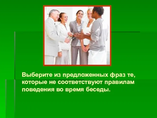 Выберите из предложенных фраз те, которые не соответствуют правилам поведения во время беседы.