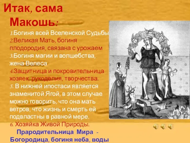 Итак, сама Макошь: 1.Богиня всей Вселенской Судьбы 2.Великая Мать, богиня плодородия,