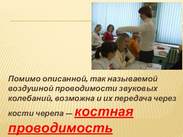 Помимо описанной, так называемой воздушной проводимости звуковых колебаний, возможна и их