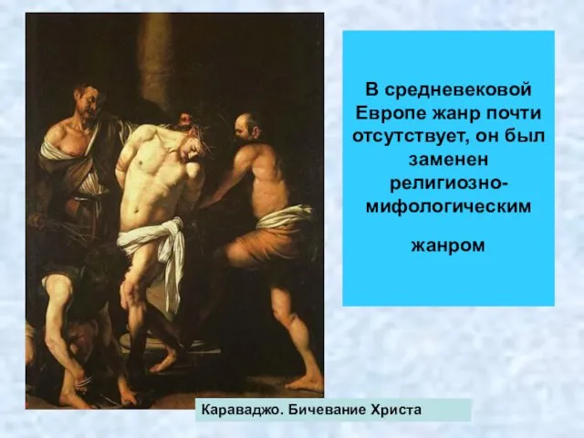 В средневековой Европе жанр почти отсутствует, он был заменен религиозно-мифологическим жанром Караваджо. Бичевание Христа