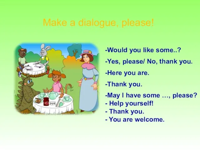 Make a dialogue, please! -Would you like some..? -Yes, please/ No,