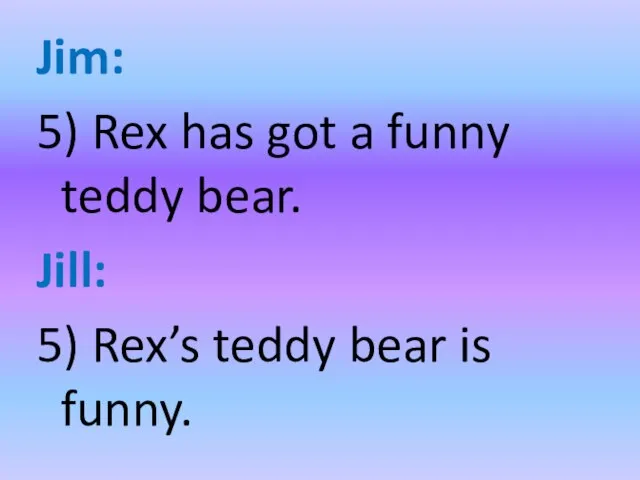 Jim: 5) Rex has got a funny teddy bear. Jill: 5) Rex’s teddy bear is funny.