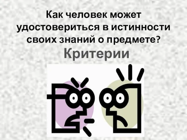 Как человек может удостовериться в истинности своих знаний о предмете? Критерии истины.