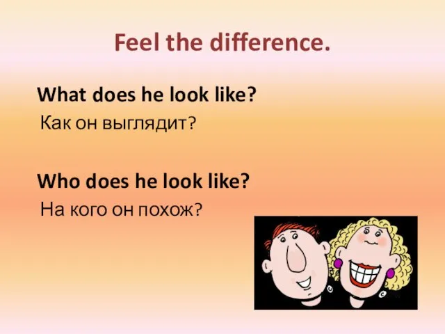 Feel the difference. What does he look like? Как он выглядит?