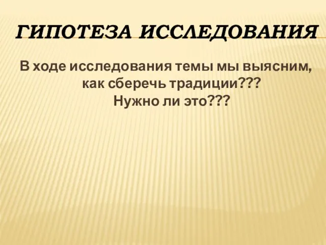 Гипотеза исследования В ходе исследования темы мы выясним, как сберечь традиции??? Нужно ли это???