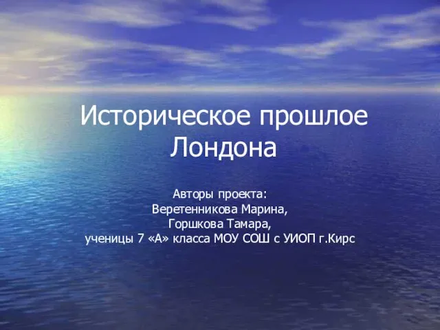 Историческое прошлое Лондона Авторы проекта: Веретенникова Марина, Горшкова Тамара, ученицы 7