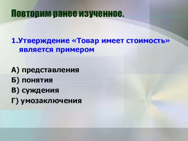 Повторим ранее изученное. 1.Утверждение «Товар имеет стоимость» является примером А) представления