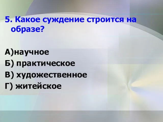 5. Какое суждение строится на образе? А)научное Б) практическое В) художественное Г) житейское