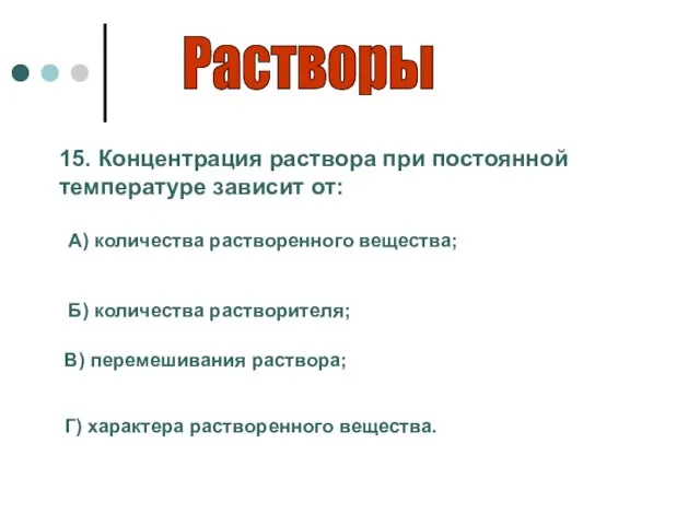 Растворы 15. Концентрация раствора при постоянной температуре зависит от: А) количества