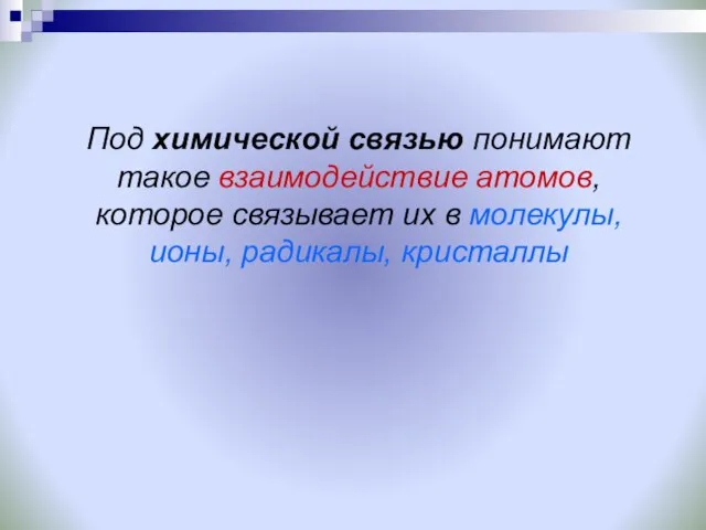 Под химической связью понимают такое взаимодействие атомов, которое связывает их в молекулы, ионы, радикалы, кристаллы