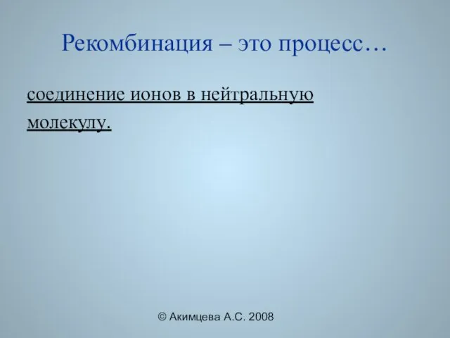 © Акимцева А.С. 2008 Рекомбинация – это процесс… соединение ионов в нейтральную молекулу.