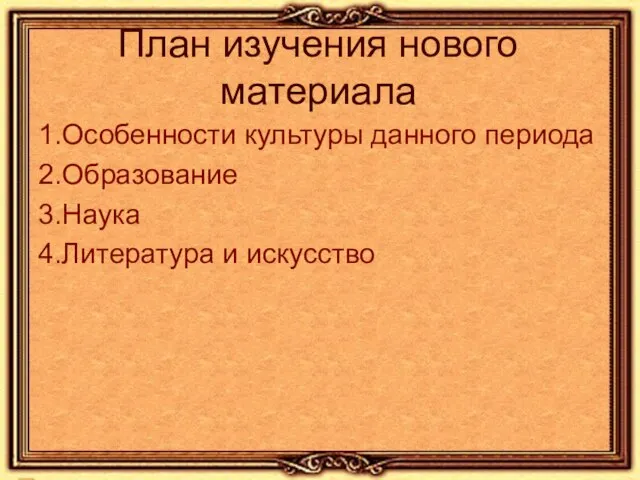 План изучения нового материала 1.Особенности культуры данного периода 2.Образование 3.Наука 4.Литература и искусство