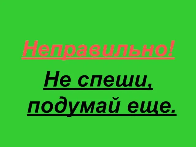 Неправильно! Не спеши, подумай еще.