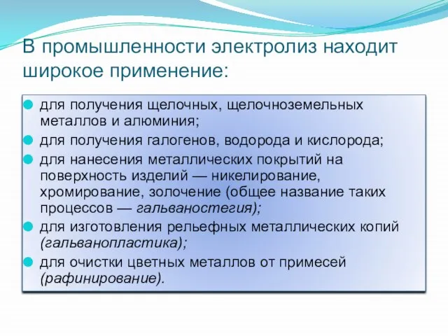 В промышленности электролиз находит широкое применение: для получения щелочных, щелочноземельных металлов