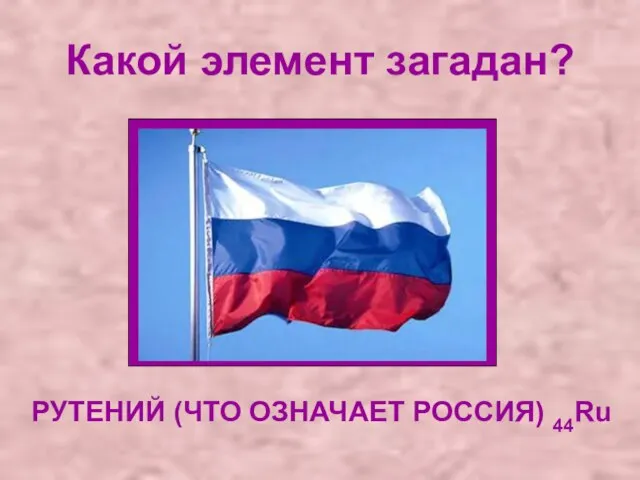 Какой элемент загадан? РУТЕНИЙ (ЧТО ОЗНАЧАЕТ РОССИЯ) 44Ru