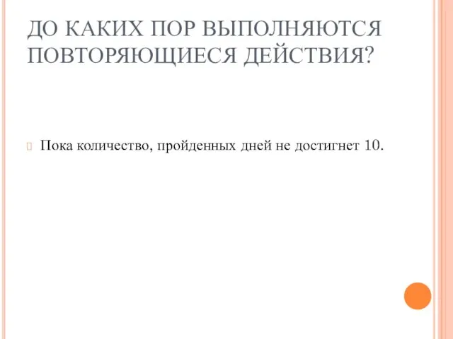 ДО КАКИХ ПОР ВЫПОЛНЯЮТСЯ ПОВТОРЯЮЩИЕСЯ ДЕЙСТВИЯ? Пока количество, пройденных дней не достигнет 10.