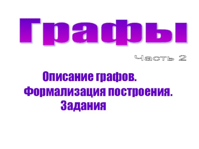 Графы Описание графов. Часть 2 Формализация построения. Задания