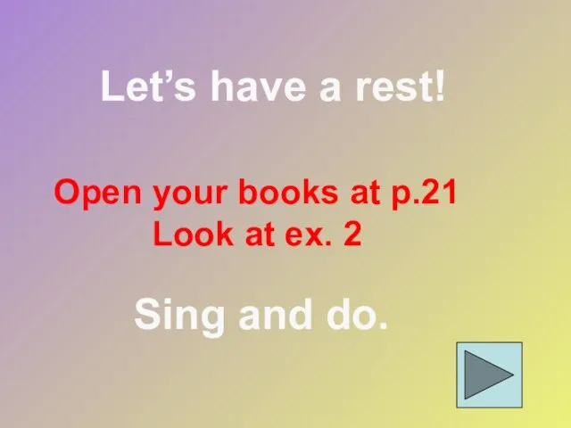 Open your books at p.21 Look at ex. 2 Let’s have a rest! Sing and do.