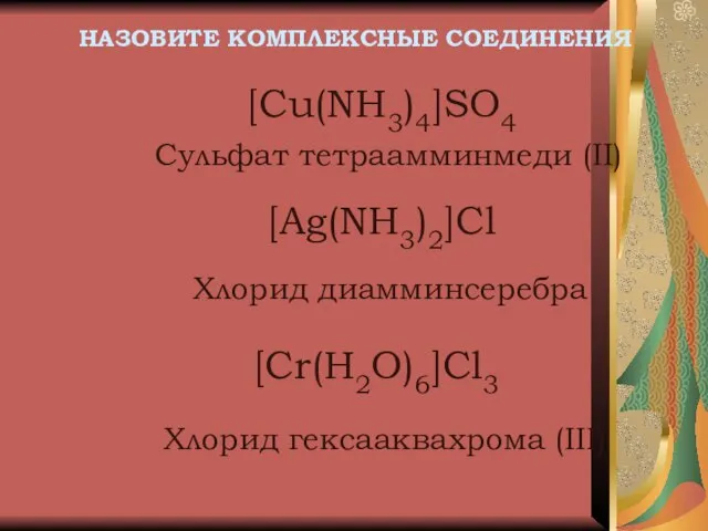 НАЗОВИТЕ КОМПЛЕКСНЫЕ СОЕДИНЕНИЯ [Cu(NH3)4]SO4 Сульфат тетраамминмеди (II) [Ag(NH3)2]Cl Хлорид диамминсеребра Хлорид гексааквахрома (III) [Cr(H2O)6]Cl3