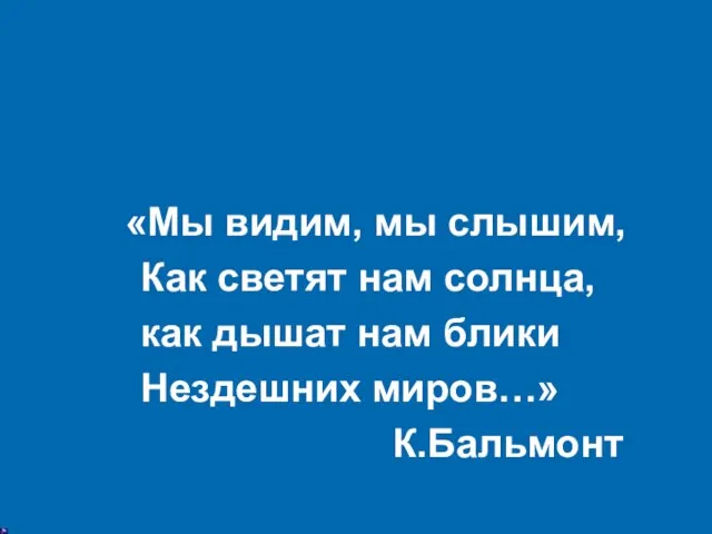 «Мы видим, мы слышим, Как светят нам солнца, как дышат нам блики Нездешних миров…» К.Бальмонт