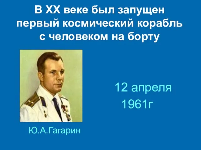 В ХХ веке был запущен первый космический корабль с человеком на борту Ю.А.Гагарин 12 апреля 1961г