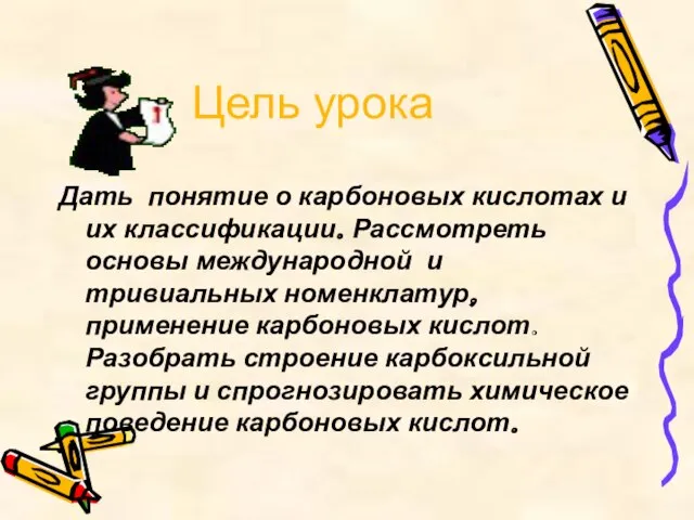 Цель урока Дать понятие о карбоновых кислотах и их классификации. Рассмотреть