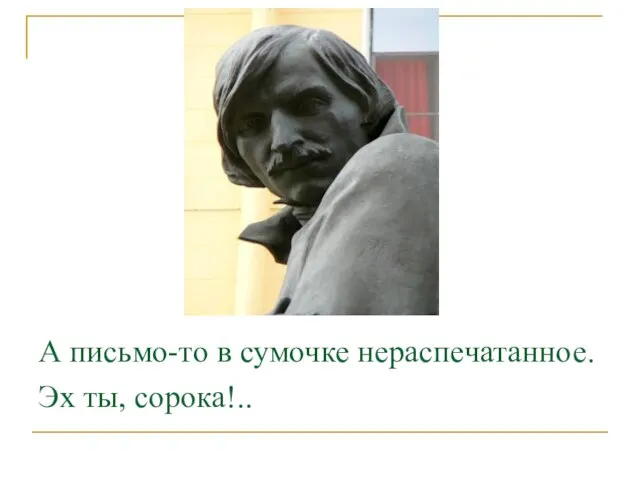 А письмо-то в сумочке нераспечатанное. Эх ты, сорока!..