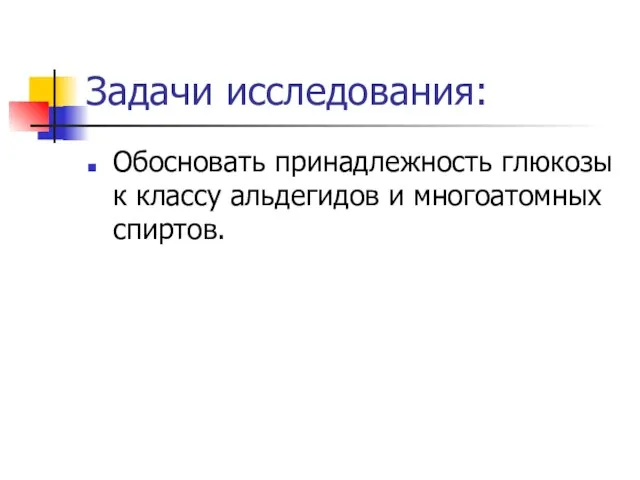 Задачи исследования: Обосновать принадлежность глюкозы к классу альдегидов и многоатомных спиртов.