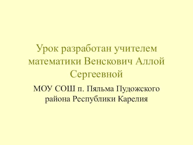 Урок разработан учителем математики Венскович Аллой Сергеевной МОУ СОШ п. Пяльма Пудожского района Республики Карелия