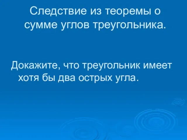 Следствие из теоремы о сумме углов треугольника. Докажите, что треугольник имеет хотя бы два острых угла.