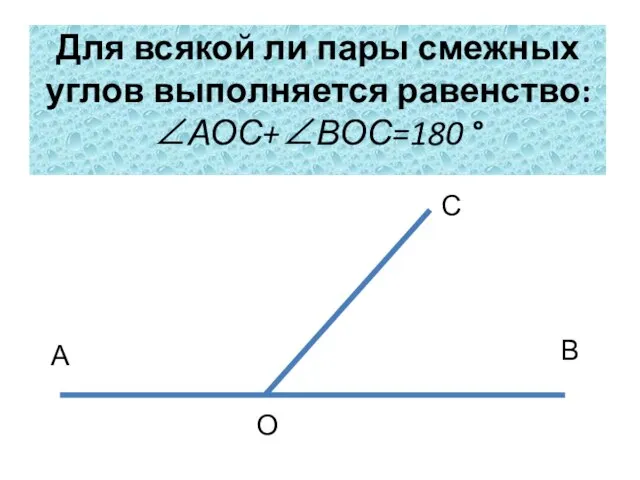Для всякой ли пары смежных углов выполняется равенство: ∠АОС+∠ВОС=180 ° А С В О