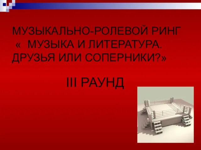 МУЗЫКАЛЬНО-РОЛЕВОЙ РИНГ « МУЗЫКА И ЛИТЕРАТУРА. ДРУЗЬЯ ИЛИ СОПЕРНИКИ?» III РАУНД