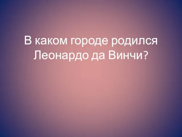 В каком городе родился Леонардо да Винчи?