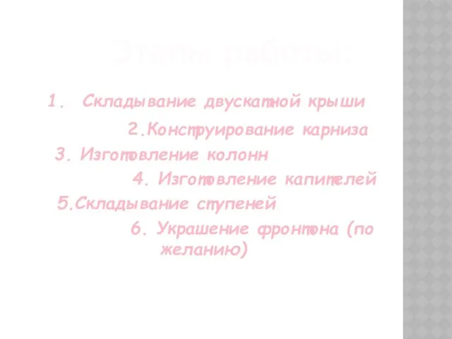 Этапы работы: Складывание двускатной крыши 2.Конструирование карниза 3. Изготовление колонн 4.