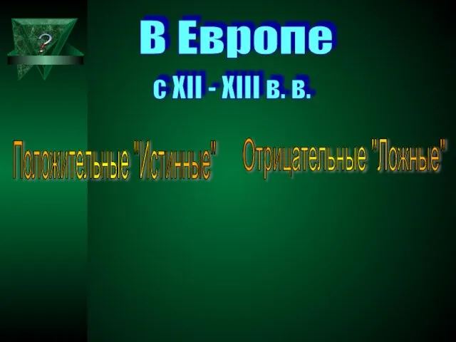 В Европе с XII - XIII в. в. Отрицательные "Ложные" Положительные "Истинные" ?