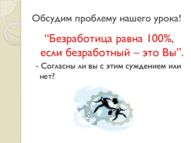 Обсудим проблему нашего урока! “Безработица равна 100%, если безработный – это