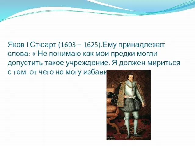 Яков I Стюарт (1603 – 1625).Ему принадлежат слова: « Не понимаю