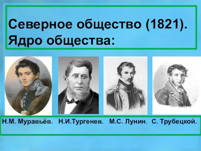 Северное общество (1821). Ядро общества: Н.М. Муравьёв. Н.И.Тургенев. М.С. Лунин. С. Трубецкой.