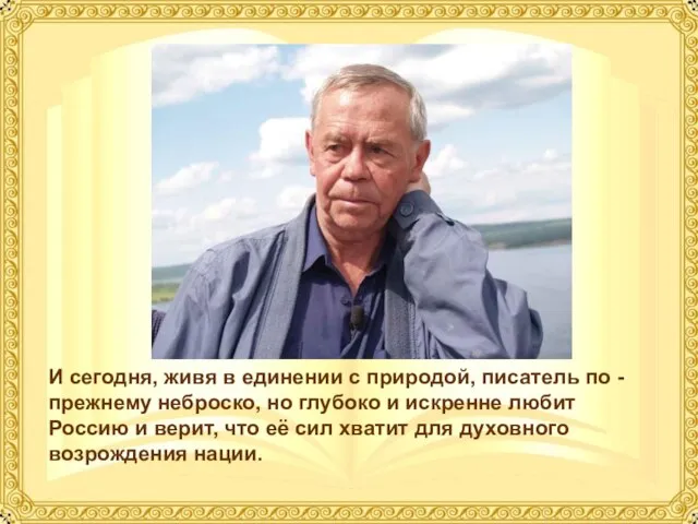 И сегодня, живя в единении с природой, писатель по - прежнему