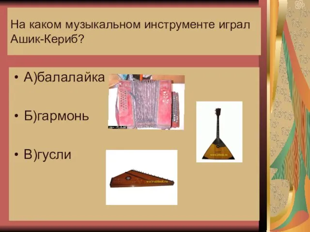 На каком музыкальном инструменте играл Ашик-Кериб? А)балалайка Б)гармонь В)гусли