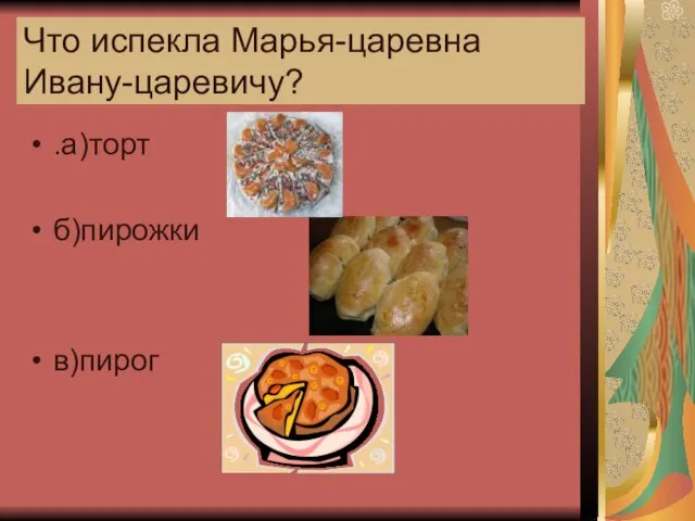 Что испекла Марья-царевна Ивану-царевичу? .а)торт б)пирожки в)пирог
