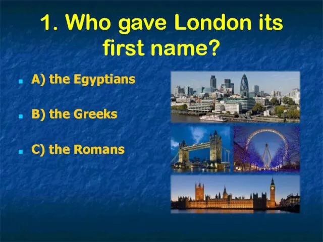 1. Who gave London its first name? A) the Egyptians B) the Greeks C) the Romans