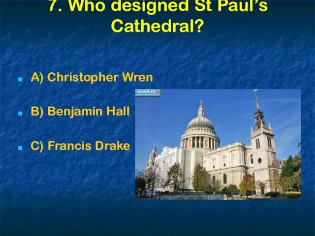 7. Who designed St Paul’s Cathedral? A) Christopher Wren B) Benjamin Hall C) Francis Drake