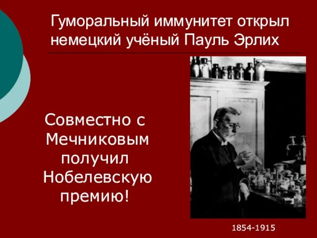 Гуморальный иммунитет открыл немецкий учёный Пауль Эрлих 1854-1915 Совместно с Мечниковым получил Нобелевскую премию!