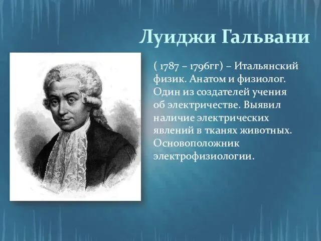 Луиджи Гальвани ( 1787 – 1796гг) – Итальянский физик. Анатом и