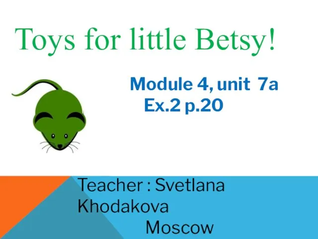 Toys for little Betsy! Module 4, unit 7a Ex.2 p.20 Teacher : Svetlana Khodakova Moscow