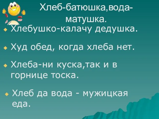 Хлеб-батюшка,вода-матушка. Хлебушко-калачу дедушка. Худ обед, когда хлеба нет. Хлеба-ни куска,так и