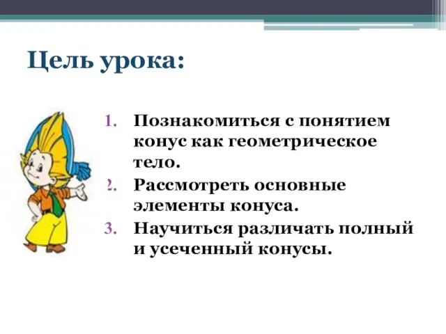 Цель урока: Познакомиться с понятием конус как геометрическое тело. Рассмотреть основные